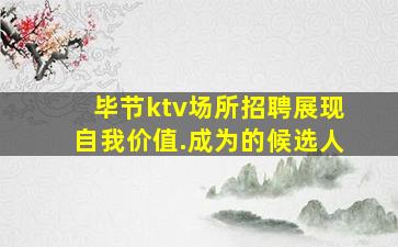 毕节ktv场所招聘展现自我价值.成为的候选人