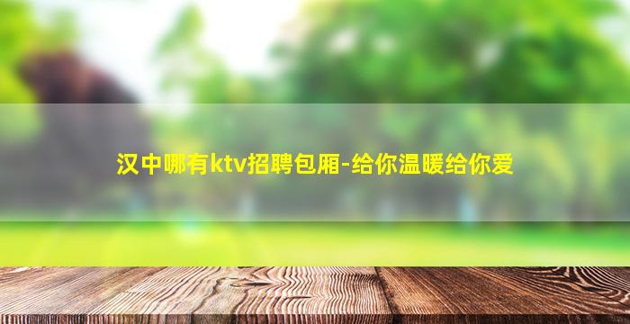 汉中哪有ktv招聘包厢-给你温暖给你爱